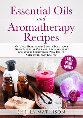 Essential Oils and Aromatherapy Recipes Large Print Edition: Natural Health and Beauty Solutions Using Essential Oils and Aromatherapy for Stress Redu by Mathison, Sheila