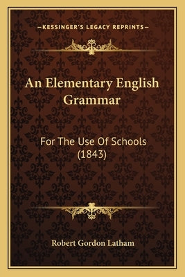 An Elementary English Grammar: For The Use Of Schools (1843) by Latham, Robert Gordon