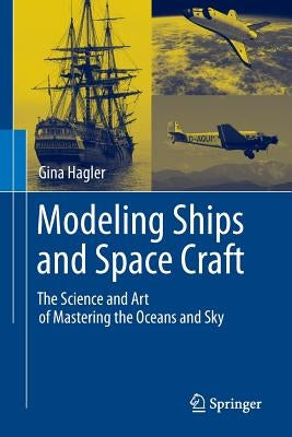 Modeling Ships and Space Craft: The Science and Art of Mastering the Oceans and Sky by Hagler, Gina