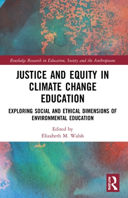 Justice and Equity in Climate Change Education: Exploring Social and Ethical Dimensions of Environmental Education by Walsh, Elizabeth M.