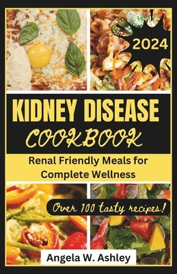 Kidney Disease Cookbook 2024: Renal Friendly Meals for Complete Wellness by Ashley, Angela W.