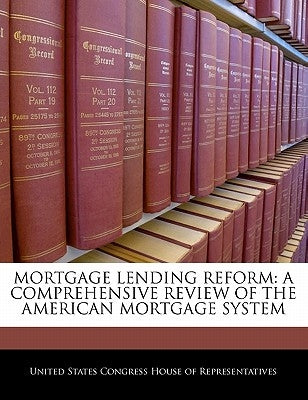 Mortgage Lending Reform: A Comprehensive Review of the American Mortgage System by United States Congress House of Represen