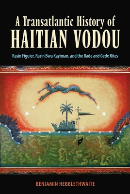 Transatlantic History of Haitian Vodou: Rasin Figuier, Rasin Bwa Kayiman, and the Rada and Gede Rites by Hebblethwaite, Benjamin