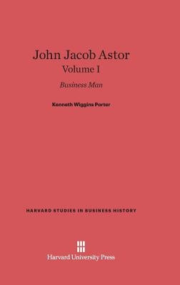 John Jacob Astor: Business Man, Volume I by Porter, Kenneth Wiggins