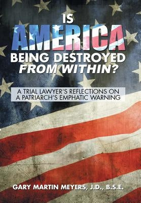 Is America Being Destroyed from Within?: A Trial Lawyer's Reflections On A Patriarch's Emphatic Warning by Meyers, J. D. B. S. E.