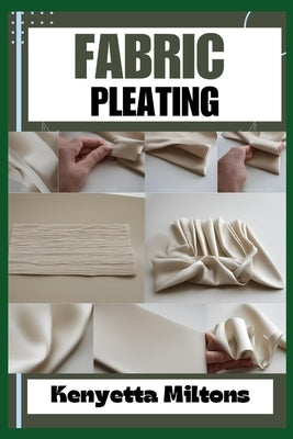 Fabric Pleating: Expert Techniques, Tips, and Patterns for Stunning Textile Manipulation, Including Accordion, Box, and Knife Pleats - by Miltons, Kenyetta