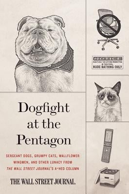 Dogfight at the Pentagon: Sergeant Dogs, Grumpy Cats, Wallflower Wingmen, and Other Lunacy from the Wall Street Journal's A-Hed Column by Wall Street Journal