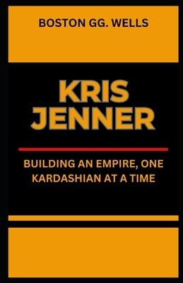 Kris Jenner: "Building an Empire, One Kardashian at a Time" by Wells, Boston Gg