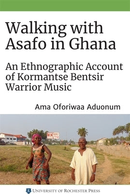 Walking with Asafo in Ghana: An Ethnographic Account of Kormantse Bentsir Warrior Music by Aduonum, Ama Oforiwaa