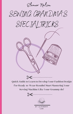 Sewing: Quick Guide to Learn to Develop Your Fashion Design for Ready-To-Wear Results! Start Mastering Your Sewing Machine Lik by Nelson, Eleanor