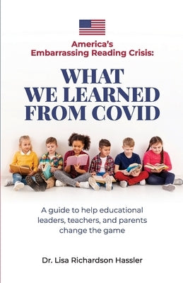 America's Embarrassing Reading Crisis: What We Learned from Covid: A guide to help educational leaders, teachers, and parents change the game by Hassler, Lisa Richardson