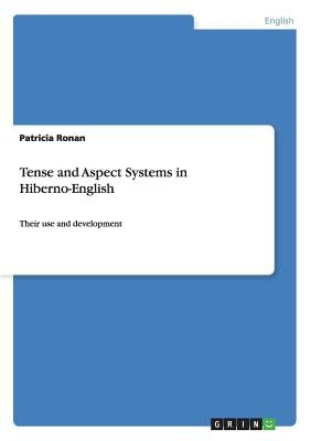 Tense and Aspect Systems in Hiberno-English: Their use and development by Ronan, Patricia