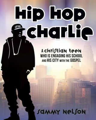 Hip Hop Charlie: A Christian Teen Who is Engaging His School and His City with the Gospel by Nelson, Sammy