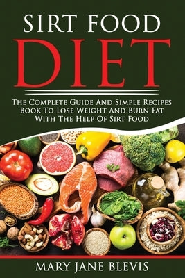 Sirt Food Diet: The complete guide and simple recipes book to lose weight and burn fat with the help of sirt food. This book will help by Blevis, Mary Jane