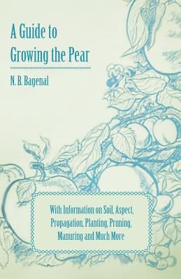 A Guide to Growing the Pear with Information on Soil, Aspect, Propagation, Planting, Pruning, Manuring and Much More by Bagenal, N. B.