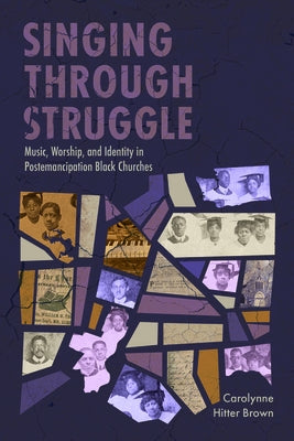 Singing Through Struggle: Music, Worship, and Identity in Postemancipation Black Churches by Hitter Brown, Carolynne