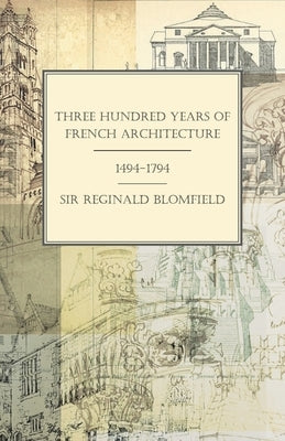 Three Hundred Years of French Architecture 1494-1794 by Blomfield, Reginald Theodore