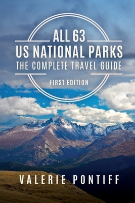 All 63 US National Parks the Complete Travel Guide: First Edition by Pontiff, Valerie