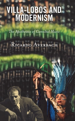 Villa-Lobos and Modernism: The Apotheosis of Cannibal Music by Averbach, Ricardo