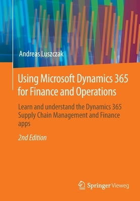 Using Microsoft Dynamics 365 for Finance and Operations: Learn and Understand the Dynamics 365 Supply Chain Management and Finance Apps by Luszczak, Andreas