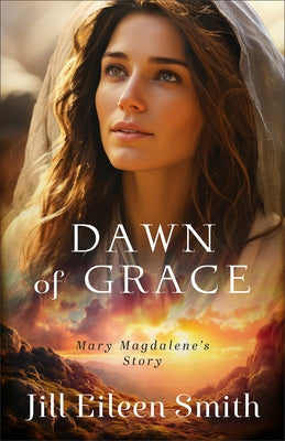 Dawn of Grace: Mary Magdalene's Story by Smith, Jill Eileen