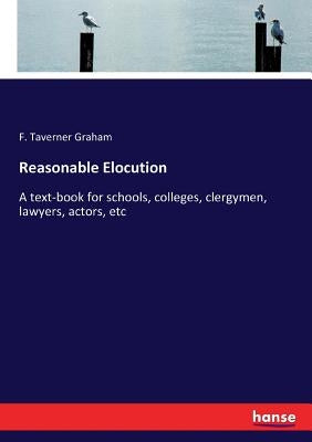 Reasonable Elocution: A text-book for schools, colleges, clergymen, lawyers, actors, etc by Graham, F. Taverner