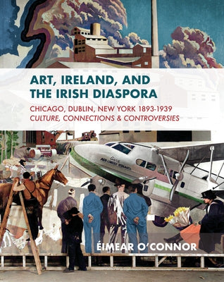 Art, Ireland and the Irish Diaspora: Chicago, Dublin, New York, 1893-1939 Culture, Connections, Controversies by O'Connor, Éimear