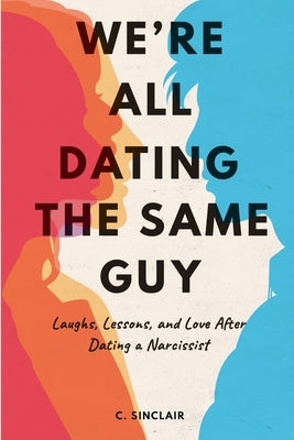 We're All Dating The Same Guy: Laughs, Lessons, and Love After Dating a Narcissist by Sinclair, C.