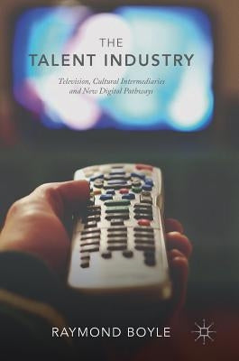 The Talent Industry: Television, Cultural Intermediaries and New Digital Pathways by Boyle, Raymond