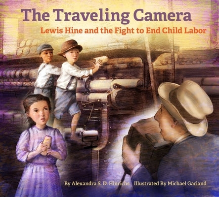 The Traveling Camera: Lewis Hine and the Fight to End Child Labor by Hinrichs, Alexandra