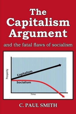 The Capitalism Argument: and the fatal flaws of socialism by Smith, C. Paul