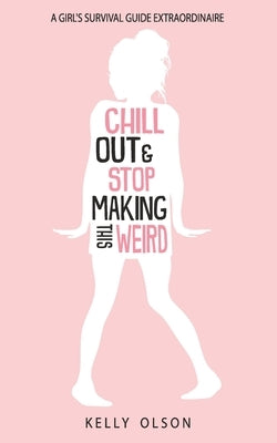 Chill Out & Stop Making This Weird: A Girl's Survival Guide Extraordinaire by Olson, Kelly