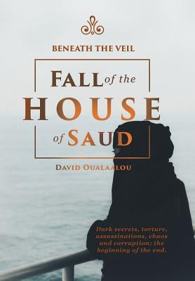 Beneath the Veil Fall of the House of Saud by Oualaalou, David