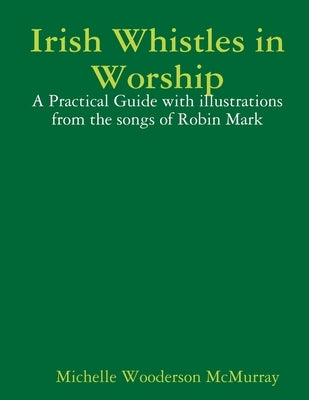 Irish Whistles in Worship: A Practical Guide with illustrations from the songs of Robin Mark by Wooderson McMurray, Michelle