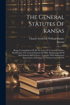 The General Statutes Of Kansas: Being A Compilation Of All The Laws Of A General Nature, Based Upon The General Statutes Of 1868, (embracing All Of Sa by Kansas