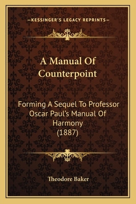 A Manual Of Counterpoint: Forming A Sequel To Professor Oscar Paul's Manual Of Harmony (1887) by Baker, Theodore