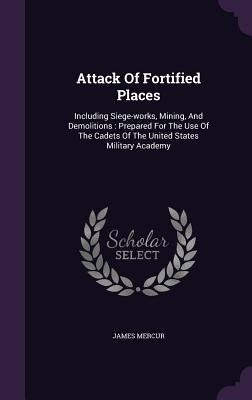 Attack Of Fortified Places: Including Siege-works, Mining, And Demolitions: Prepared For The Use Of The Cadets Of The United States Military Acade by Mercur, James