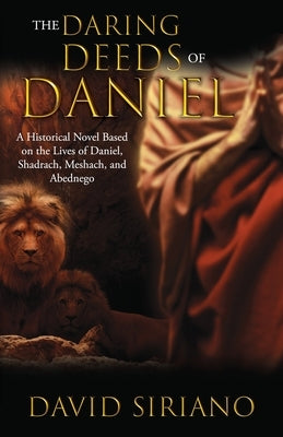 The Daring Deeds of Daniel: A Historical Novel Based on the Lives of Daniel, Shadrach, Meshach, and Abednego by Siriano, David