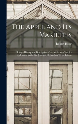 The Apple and its Varieties: Being a History and Description of the Varieties of Apples Cultivated in the Gardens and Orchards of Great Britain by Hogg, Robert