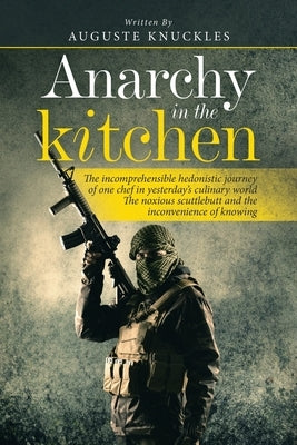 Anarchy in the Kitchen: The Incomprehensible Hedonistic Journey of One Chef in Yesterday's Culinary World the Noxious Scuttlebutt and the Inco by Knuckles, Auguste