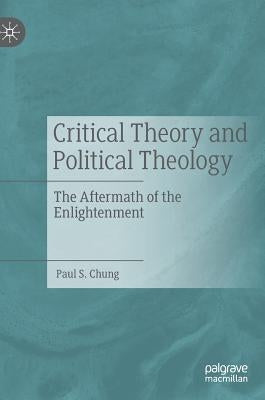 Critical Theory and Political Theology: The Aftermath of the Enlightenment by Chung, Paul S.