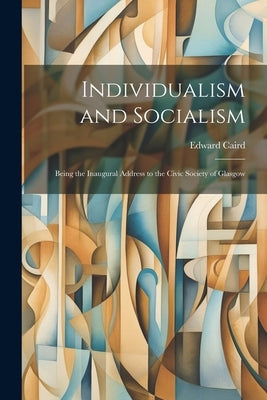 Individualism and Socialism: Being the Inaugural Address to the Civic Society of Glasgow by Caird, Edward