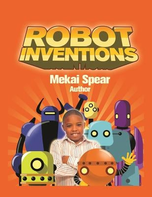 Robot Inventions: A Child Author and Robot Book for Kids by Spear, Mekai