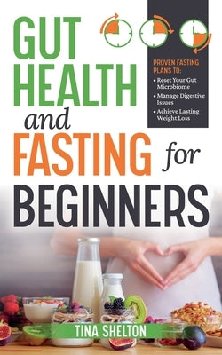 Gut Health and Fasting for Beginners. Proven Fasting Plans to Reset Your Gut Microbiome, Manage Digestive Issues, and Achieve Lasting Weight Loss. by Shelton, Tina