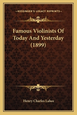 Famous Violinists Of Today And Yesterday (1899) by Lahee, Henry Charles