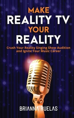 Make Reality TV Your Reality: Crush Your Reality Singing Show Audition and Ignite Your Music Career by Ruelas, Brianna