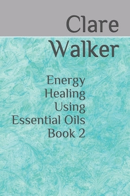 Energy Healing Using Essential Oils: Book 2 by Walker, Clare