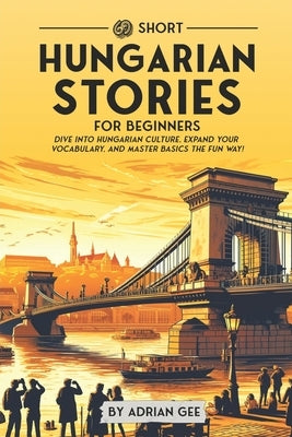 69 Short Hungarian Stories for Beginners: Dive Into Hungarian Culture, Expand Your Vocabulary, and Master Basics the Fun Way! by Gee, Adrian