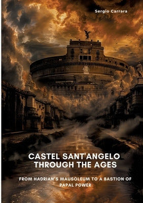 Castel Sant'Angelo Through the Ages: From Hadrian's Mausoleum to a Bastion of Papal Power by Carrara, Sergio