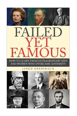 Failed Yet Famous: How To Learn From Extraordinary Men And Women Who Overcame Adversity by Krebsbach, Jared